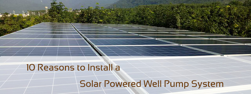 10 Reasons to Install a Solar Powered Well Pump System.
